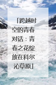 跨越时空的青春对话：青春之花绽放在科尔沁草原