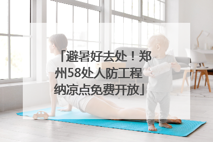 避暑好去处！郑州58处人防工程纳凉点免费开放