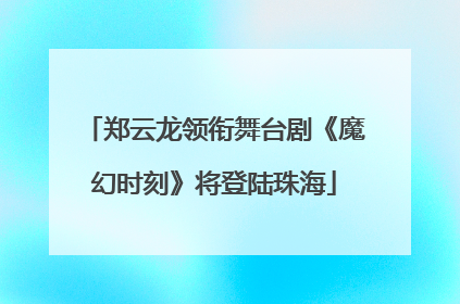 郑云龙领衔舞台剧《魔幻时刻》将登陆珠海