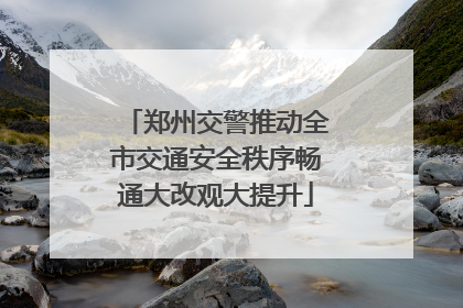 郑州交警推动全市交通安全秩序畅通大改观大提升