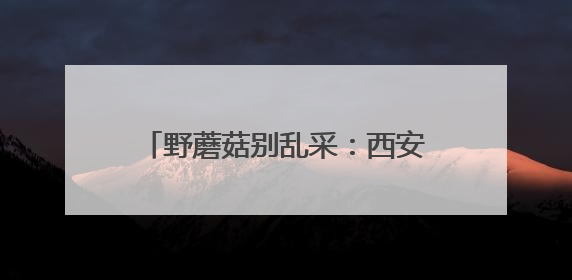 野蘑菇别乱采：西安及周边地区几乎没食用价值较大的野生菌