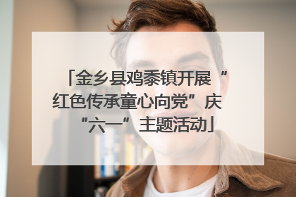 金乡县鸡黍镇开展“红色传承童心向党”庆“六一”主题活动