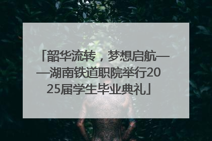 韶华流转，梦想启航——湖南铁道职院举行2025届学生毕业典礼