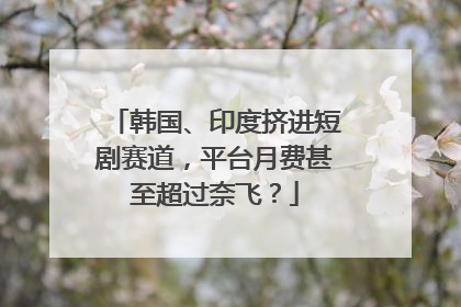 韩国、印度挤进短剧赛道，平台月费甚至超过奈飞？