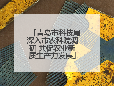 青岛市科技局深入市农科院调研 共促农业新质生产力发展