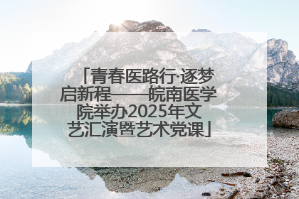 青春医路行·逐梦启新程——皖南医学院举办2025年文艺汇演暨艺术党课