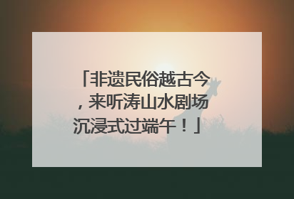 非遗民俗越古今，来听涛山水剧场沉浸式过端午！