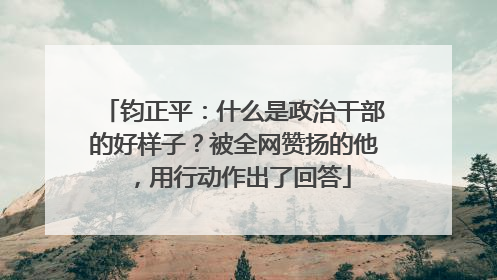 钧正平：什么是政治干部的好样子？被全网赞扬的他，用行动作出了回答