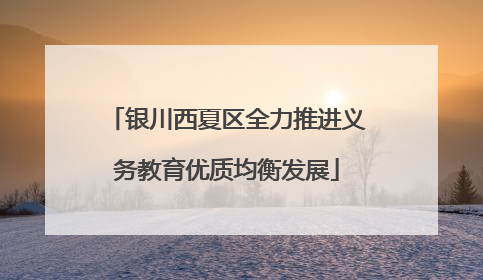 银川西夏区全力推进义务教育优质均衡发展