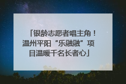 银龄志愿者唱主角！温州平阳“乐融融”项目温暖千名长者心