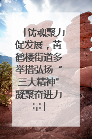 铸魂聚力促发展，黄鹤楼街道多举措弘扬“三大精神”凝聚奋进力量