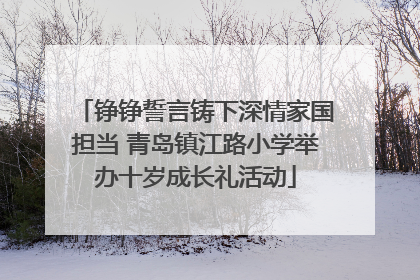 铮铮誓言铸下深情家国担当 青岛镇江路小学举办十岁成长礼活动