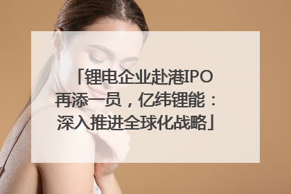 锂电企业赴港IPO再添一员，亿纬锂能：深入推进全球化战略