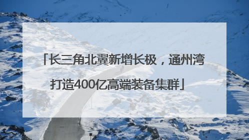 长三角北翼新增长极，通州湾打造400亿高端装备集群