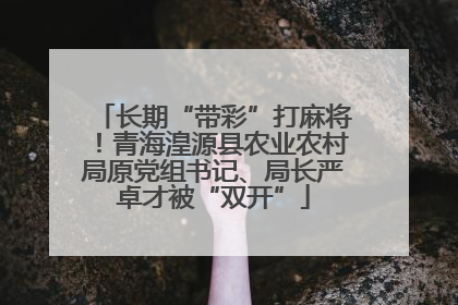 长期“带彩”打麻将！青海湟源县农业农村局原党组书记、局长严卓才被“双开”