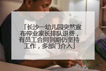 长沙一幼儿园突然宣布停业家长排队退费，有员工合同到期仍坚持工作，多部门介入