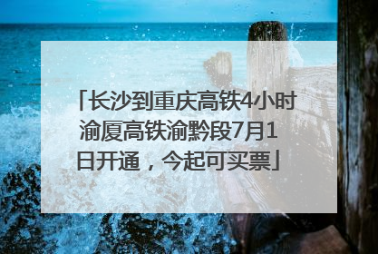 长沙到重庆高铁4小时 渝厦高铁渝黔段7月1日开通，今起可买票