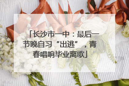 长沙市一中：最后一节晚自习“出逃”，青春唱响毕业离歌