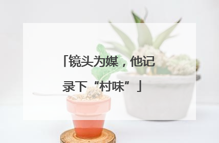 镜头为媒，他记录下“村味”