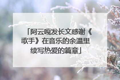 阿云嘎发长文感谢《歌手》在音乐的余温里续写热爱的篇章