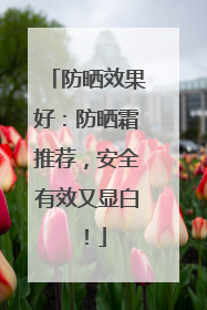 防晒效果好：防晒霜推荐，安全有效又显白！