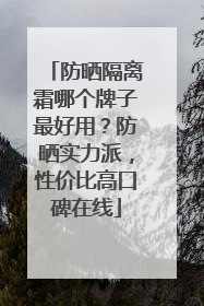 防晒隔离霜哪个牌子最好用？防晒实力派，性价比高口碑在线