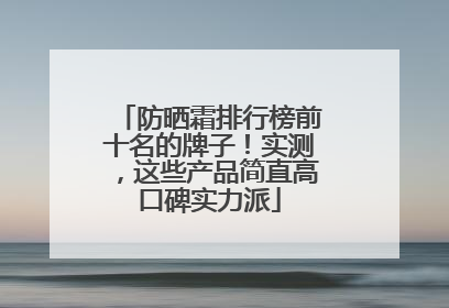 防晒霜排行榜前十名的牌子！实测，这些产品简直高口碑实力派