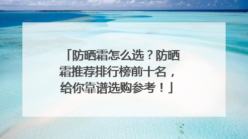 防晒霜怎么选？防晒霜推荐排行榜前十名，给你靠谱选购参考！