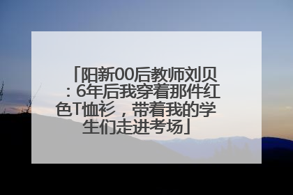 阳新00后教师刘贝：6年后我穿着那件红色T恤衫，带着我的学生们走进考场