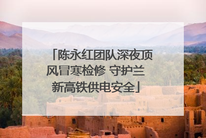 陈永红团队深夜顶风冒寒检修 守护兰新高铁供电安全
