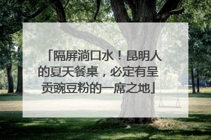隔屏淌口水！昆明人的夏天餐桌，必定有呈贡豌豆粉的一席之地