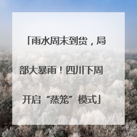 雨水周末到货，局部大暴雨！四川下周开启“蒸笼”模式