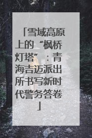 雪域高原上的“枫桥灯塔”：青海吉迈派出所书写新时代警务答卷