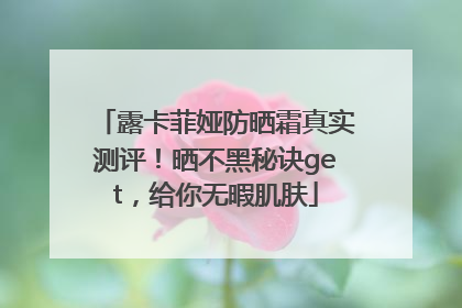 露卡菲娅防晒霜真实测评！晒不黑秘诀get，给你无暇肌肤