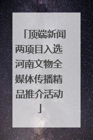 顶端新闻两项目入选河南文物全媒体传播精品推介活动