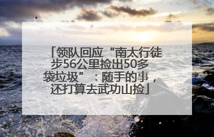 领队回应“南太行徒步56公里捡出50多袋垃圾”：随手的事，还打算去武功山捡
