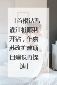 首根钻孔灌注桩顺利开钻，乍嘉苏改扩建项目建设再提速