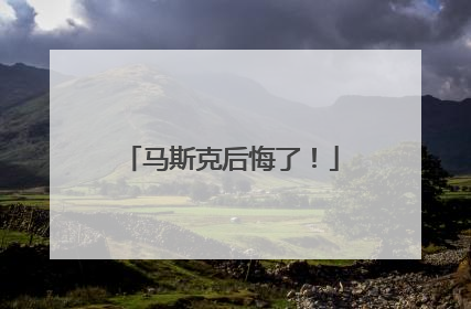 马斯克后悔了！