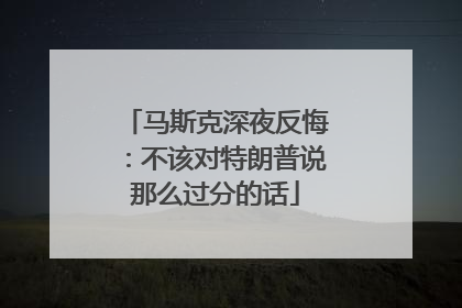 马斯克深夜反悔：不该对特朗普说那么过分的话