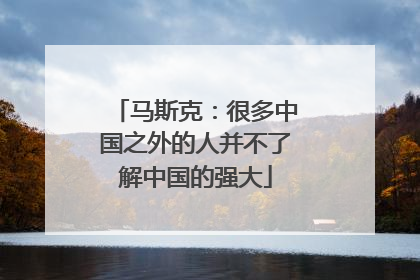 马斯克：很多中国之外的人并不了解中国的强大