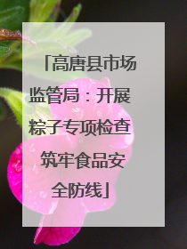 高唐县市场监管局：开展粽子专项检查 筑牢食品安全防线