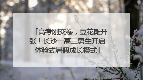 高考刚交卷，豆花摊开张！长沙一高三男生开启体验式暑假成长模式