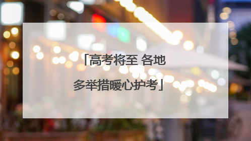 高考将至 各地多举措暖心护考