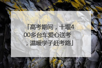 高考期间，十堰400多台车爱心送考，温暖学子赶考路