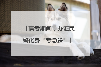 高考期间，办证民警化身“考急送”