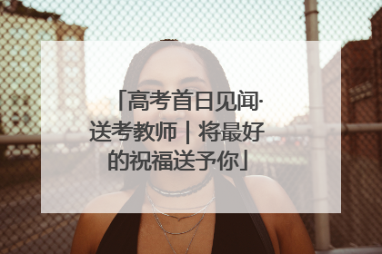 高考首日见闻·送考教师｜将最好的祝福送予你