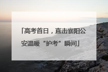 高考首日，直击襄阳公安温暖“护考”瞬间