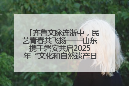齐鲁文脉连浙中，民艺青春共飞扬——山东携手磐安共启2025年“文化和自然遗产日”系列活动