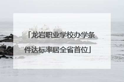 龙岩职业学校办学条件达标率居全省首位