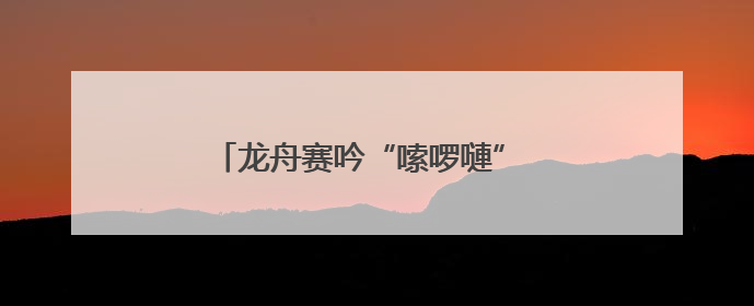 龙舟赛吟“嗦啰嗹” 古老民谣变“战歌”